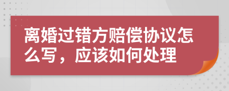 离婚过错方赔偿协议怎么写，应该如何处理