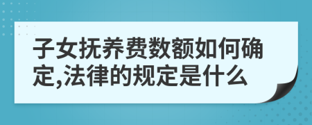 子女抚养费数额如何确定,法律的规定是什么