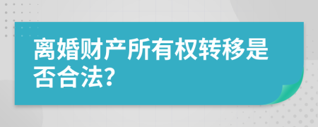 离婚财产所有权转移是否合法？