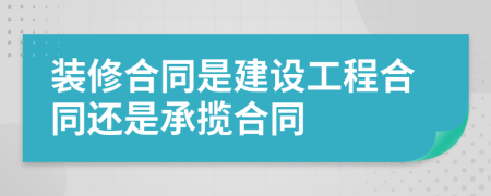 装修合同是建设工程合同还是承揽合同