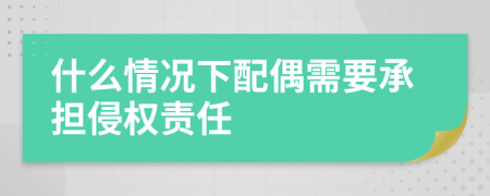 什么情况下配偶需要承担侵权责任