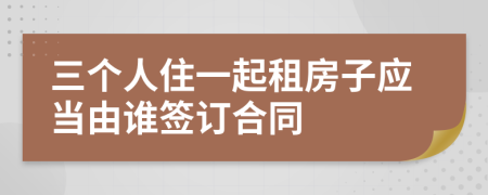 三个人住一起租房子应当由谁签订合同