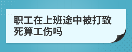 职工在上班途中被打致死算工伤吗