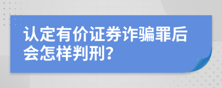 认定有价证券诈骗罪后会怎样判刑？