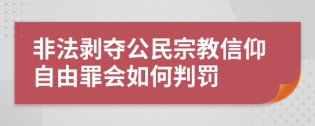 非法剥夺公民宗教信仰自由罪会如何判罚