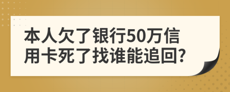 本人欠了银行50万信用卡死了找谁能追回?