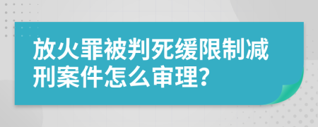 放火罪被判死缓限制减刑案件怎么审理？