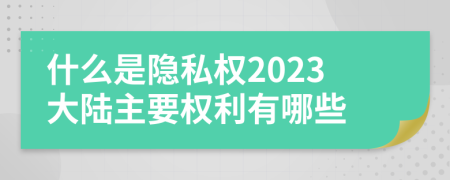 什么是隐私权2023大陆主要权利有哪些