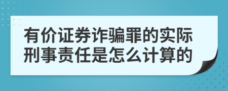 有价证券诈骗罪的实际刑事责任是怎么计算的