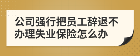 公司强行把员工辞退不办理失业保险怎么办