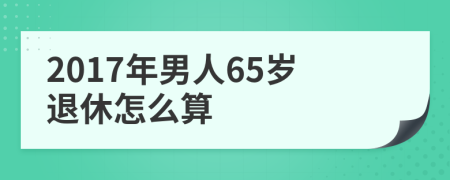 2017年男人65岁退休怎么算