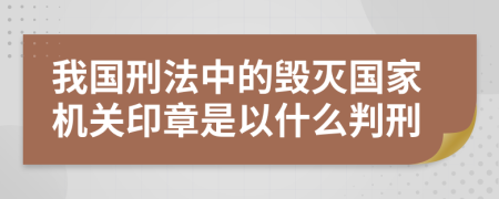 我国刑法中的毁灭国家机关印章是以什么判刑