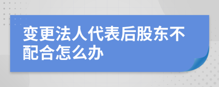 变更法人代表后股东不配合怎么办