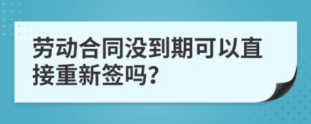 劳动合同没到期可以直接重新签吗？