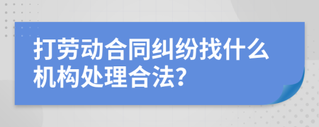 打劳动合同纠纷找什么机构处理合法？