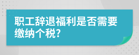 职工辞退福利是否需要缴纳个税?