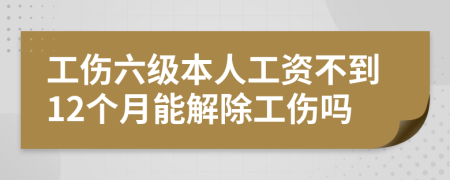 工伤六级本人工资不到12个月能解除工伤吗