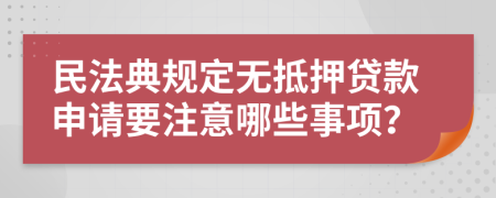 民法典规定无抵押贷款申请要注意哪些事项？