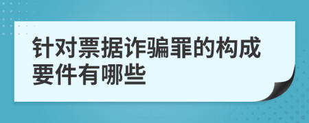 针对票据诈骗罪的构成要件有哪些