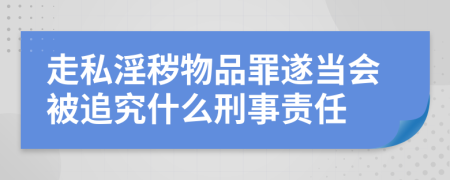 走私淫秽物品罪遂当会被追究什么刑事责任