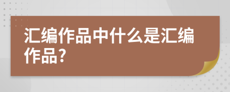 汇编作品中什么是汇编作品?