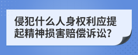 侵犯什么人身权利应提起精神损害赔偿诉讼?