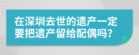 在深圳去世的遗产一定要把遗产留给配偶吗？