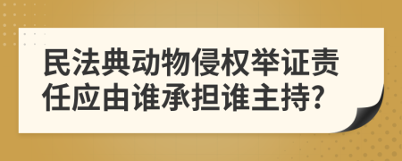 民法典动物侵权举证责任应由谁承担谁主持?