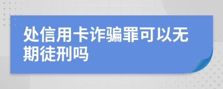 处信用卡诈骗罪可以无期徒刑吗