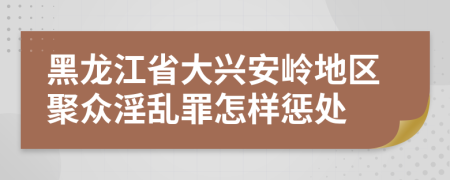 黑龙江省大兴安岭地区聚众淫乱罪怎样惩处