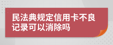 民法典规定信用卡不良记录可以消除吗