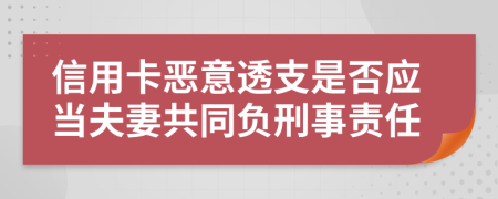 信用卡恶意透支是否应当夫妻共同负刑事责任