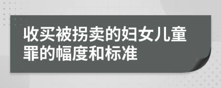 收买被拐卖的妇女儿童罪的幅度和标准