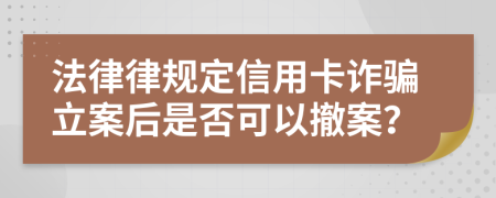 法律律规定信用卡诈骗立案后是否可以撤案？