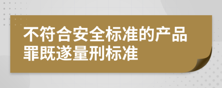 不符合安全标准的产品罪既遂量刑标准