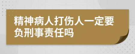 精神病人打伤人一定要负刑事责任吗