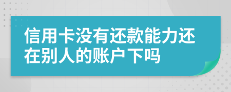信用卡没有还款能力还在别人的账户下吗