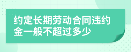 约定长期劳动合同违约金一般不超过多少