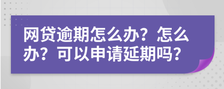 网贷逾期怎么办？怎么办？可以申请延期吗？