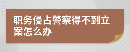 职务侵占警察得不到立案怎么办