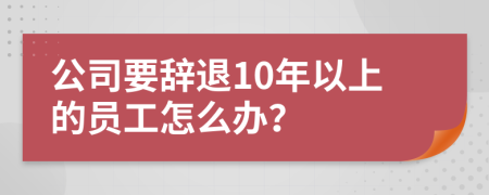 公司要辞退10年以上的员工怎么办？