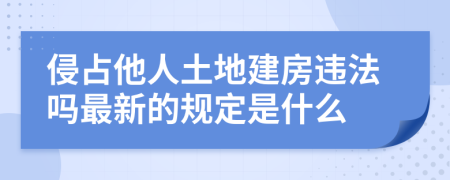 侵占他人土地建房违法吗最新的规定是什么