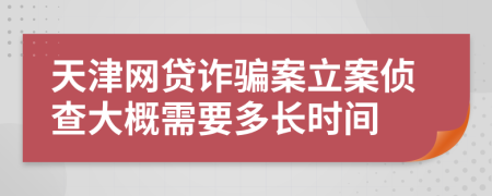 天津网贷诈骗案立案侦查大概需要多长时间