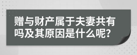 赠与财产属于夫妻共有吗及其原因是什么呢？