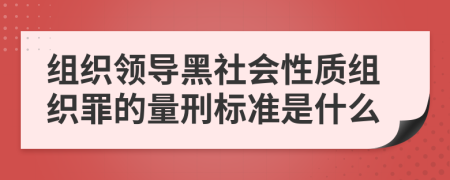 组织领导黑社会性质组织罪的量刑标准是什么