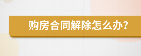 购房合同解除怎么办？