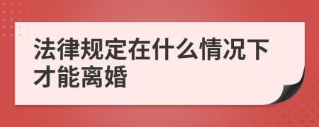 法律规定在什么情况下才能离婚