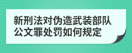 新刑法对伪造武装部队公文罪处罚如何规定