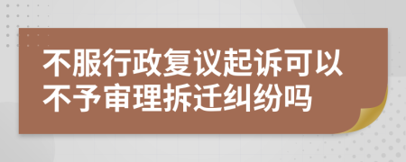不服行政复议起诉可以不予审理拆迁纠纷吗