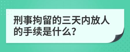 刑事拘留的三天内放人的手续是什么？